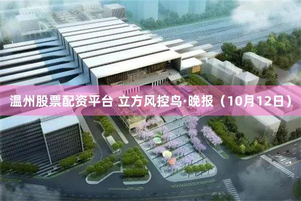温州股票配资平台 立方风控鸟·晚报（10月12日）