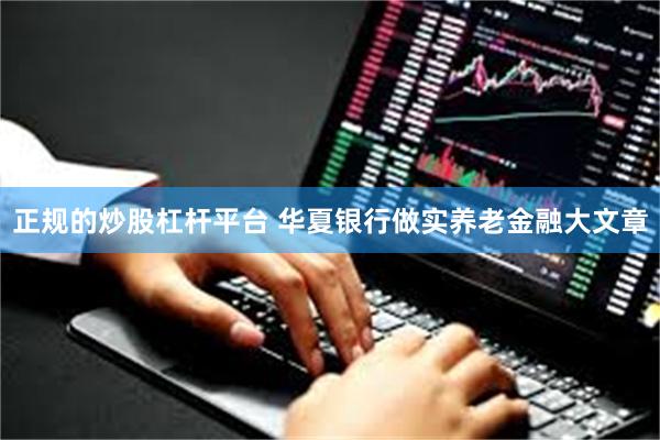 正规的炒股杠杆平台 华夏银行做实养老金融大文章