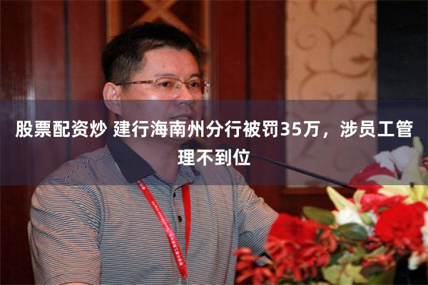股票配资炒 建行海南州分行被罚35万，涉员工管理不到位