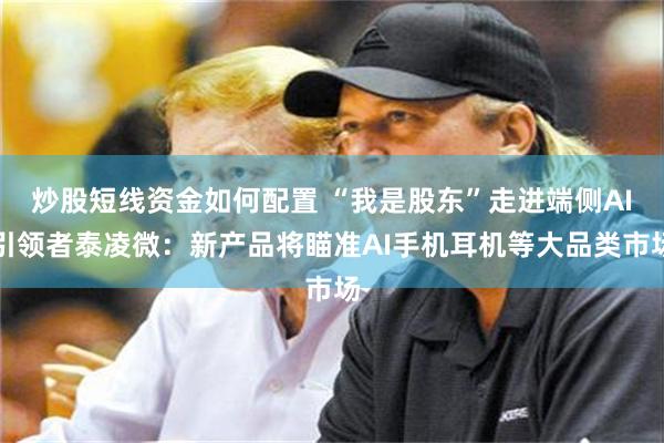 炒股短线资金如何配置 “我是股东”走进端侧AI引领者泰凌微：新产品将瞄准AI手机耳机等大品类市场