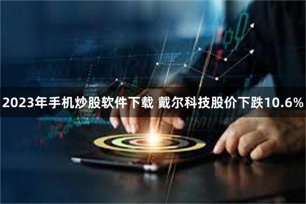 2023年手机炒股软件下载 戴尔科技股价下跌10.6%