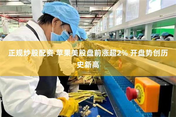 正规炒股配资 苹果美股盘前涨超2% 开盘势创历史新高