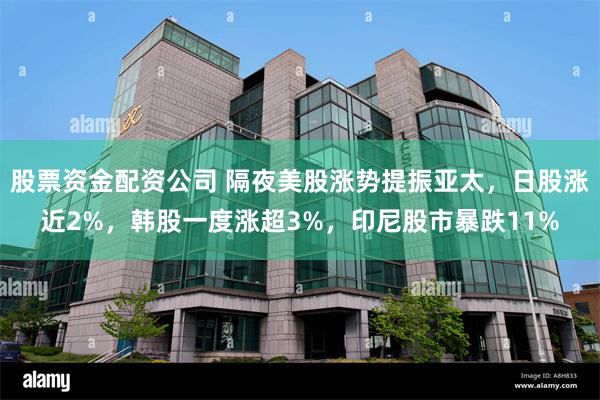 股票资金配资公司 隔夜美股涨势提振亚太，日股涨近2%，韩股一度涨超3%，印尼股市暴跌11%