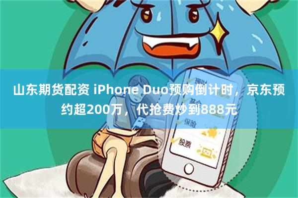 山东期货配资 iPhone Duo预购倒计时，京东预约超200万，代抢费炒到888元