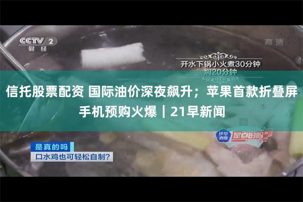 信托股票配资 国际油价深夜飙升；苹果首款折叠屏手机预购火爆｜21早新闻