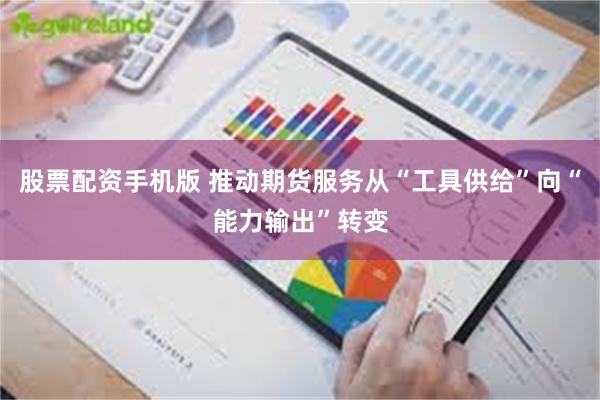 股票配资手机版 推动期货服务从“工具供给”向“能力输出”转变