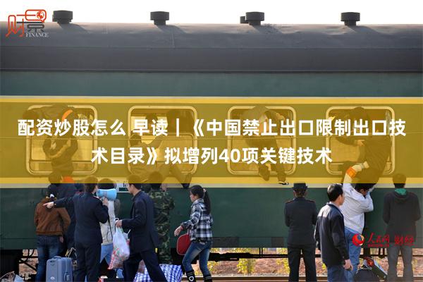 配资炒股怎么 早读｜《中国禁止出口限制出口技术目录》拟增列40项关键技术