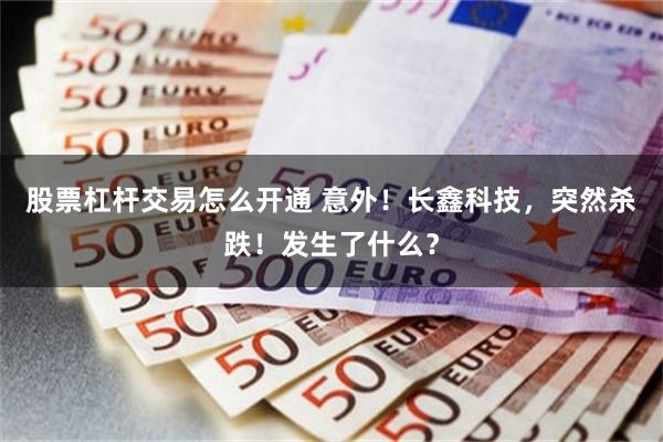 股票杠杆交易怎么开通 意外！长鑫科技，突然杀跌！发生了什么？