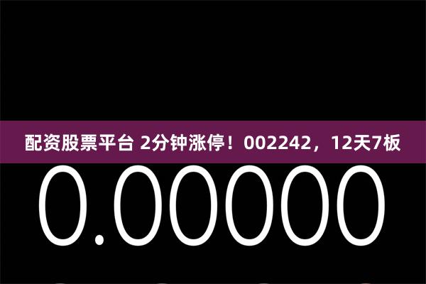配资股票平台 2分钟涨停！002242，12天7板