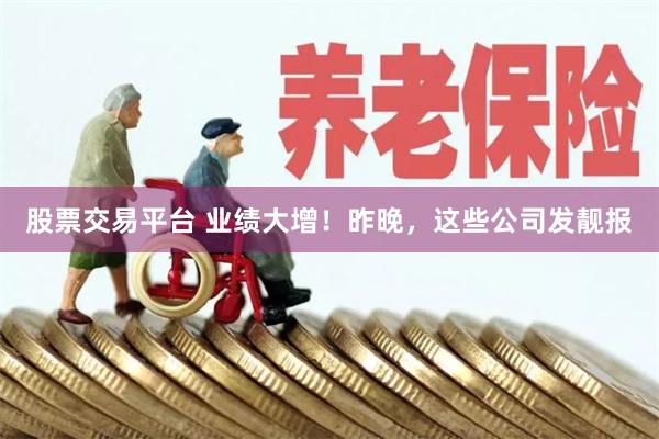 股票交易平台 业绩大增！昨晚，这些公司发靓报