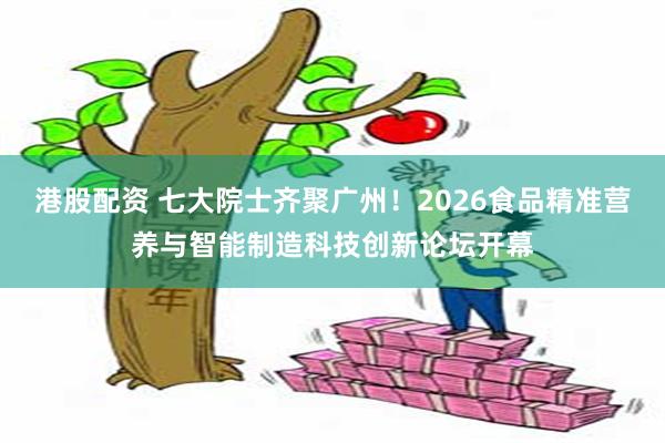 港股配资 七大院士齐聚广州!2026食品精准营养与智能制造科技创新论坛开幕