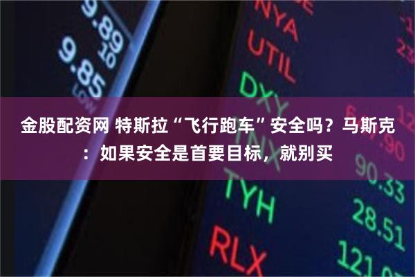 金股配资网 特斯拉“飞行跑车”安全吗？马斯克：如果安全是首要目标，就别买