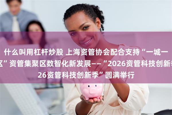 什么叫用杠杆炒股 上海资管协会配合支持“一城一带一湾一片区”资管集聚区数智化新发展——“2026资管科技创新季”圆满举行