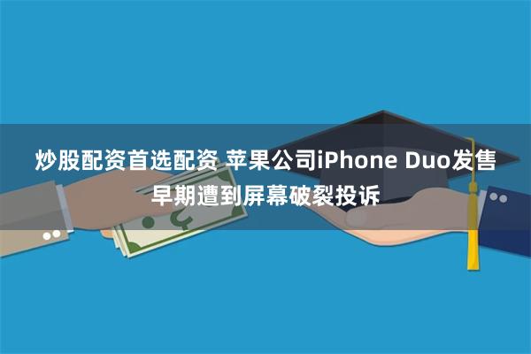 炒股配资首选配资 苹果公司iPhone Duo发售早期遭到屏幕破裂投诉