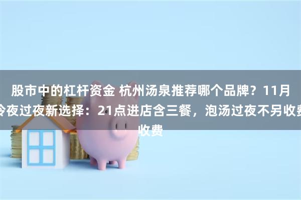 股市中的杠杆资金 杭州汤泉推荐哪个品牌？11月冷夜过夜新选择：21点进店含三餐，泡汤过夜不另收费