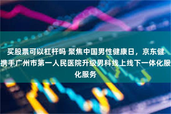 买股票可以杠杆吗 聚焦中国男性健康日，京东健康携手广州市第一人民医院升级男科线上线下一体化服务