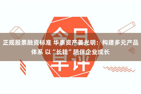 正规股票融资标准 华泰资产姜光明：构建多元产品体系 以“长钱”陪伴企业成长