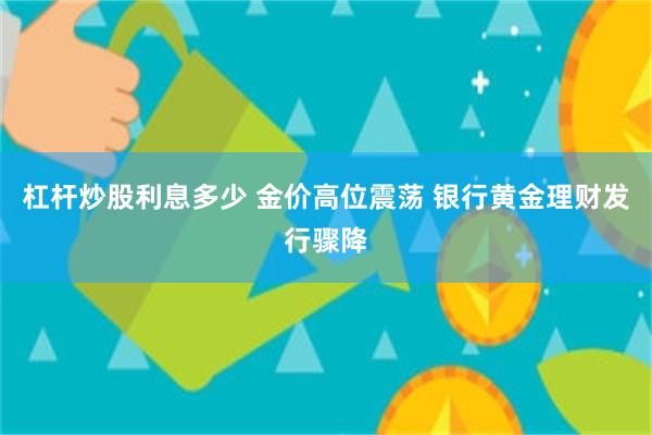 杠杆炒股利息多少 金价高位震荡 银行黄金理财发行骤降